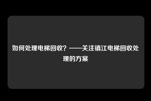 如何处理电梯回收？——关注镇江电梯回收处理的方案