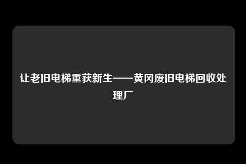 让老旧电梯重获新生——黄冈废旧电梯回收处理厂