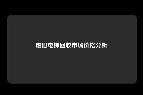 废旧电梯回收市场价格分析