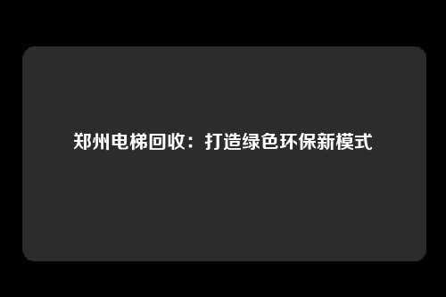 郑州电梯回收：打造绿色环保新模式