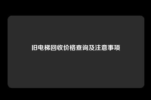 旧电梯回收价格查询及注意事项