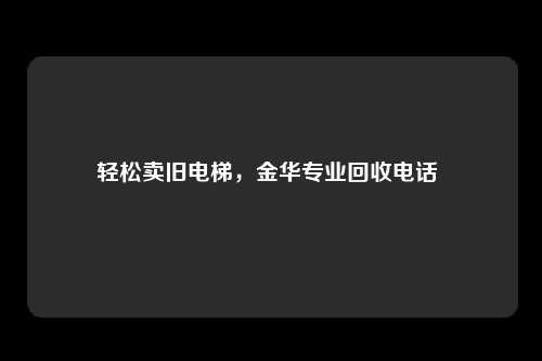 轻松卖旧电梯，金华专业回收电话 