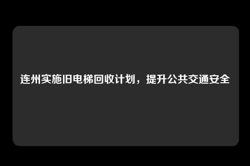 连州实施旧电梯回收计划,提升公共交通安全