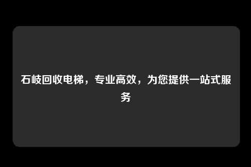 石岐回收电梯,专业高效,为您提供一站式服务