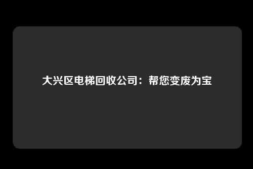 大兴区电梯回收公司：帮您变废为宝