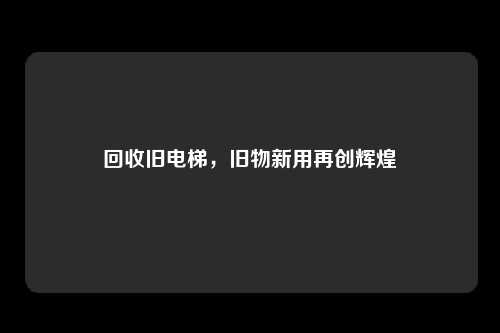 回收旧电梯，旧物新用再创辉煌