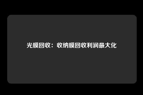 光膜回收:收纳膜回收利润最大化