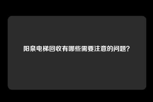 阳泉电梯回收有哪些需要注意的问题？