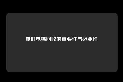 废旧电梯回收的重要性与必要性