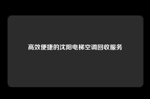 高效便捷的沈阳电梯空调回收服务