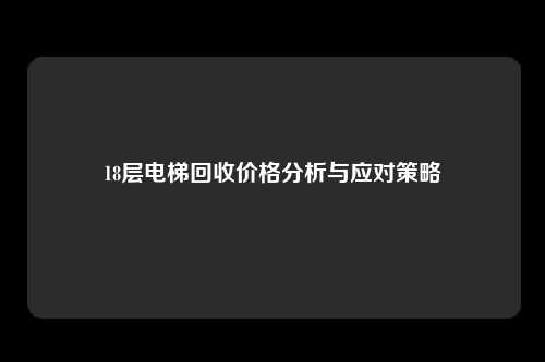 18层电梯回收价格分析与应对策略