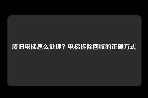 废旧电梯怎么处理？电梯拆除回收的正确方式