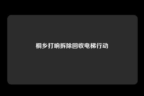 桐乡打响拆除回收电梯行动