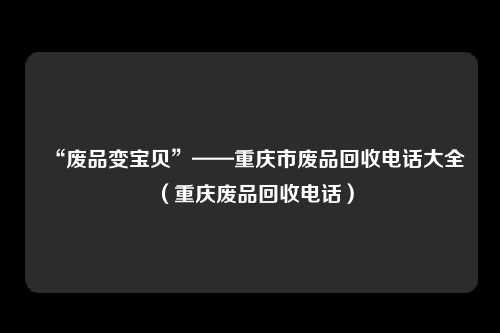 “废品变宝贝”——重庆市废品回收电话大全（重庆废品回收电话）