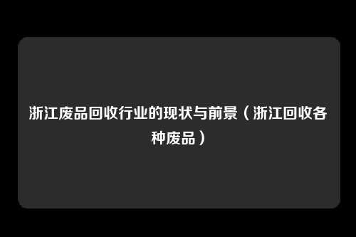 浙江废品回收行业的现状与前景（浙江回收各种废品）