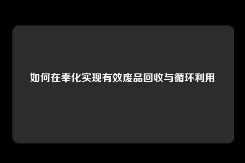 如何在奉化实现有效废品回收与循环利用