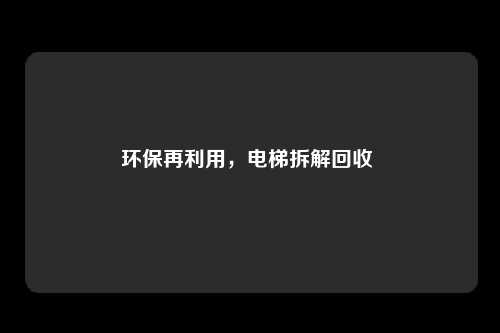 环保再利用，电梯拆解回收 