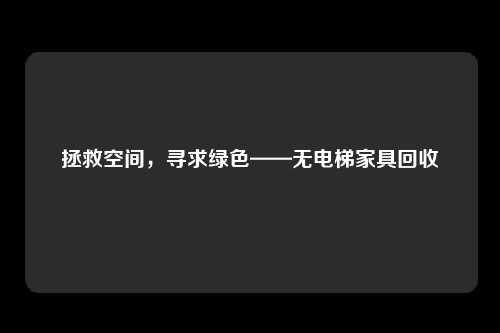 拯救空间，寻求绿色——无电梯家具回收