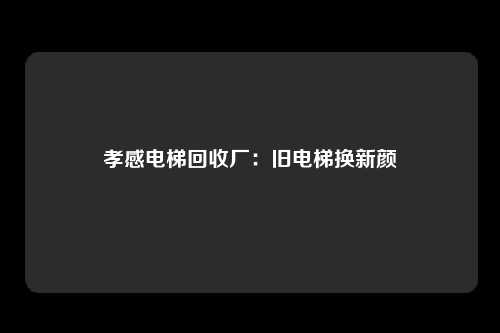 孝感电梯回收厂:旧电梯换新颜