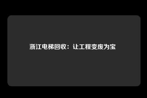 浙江电梯回收:让工程变废为宝