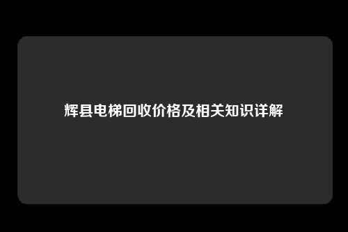辉县电梯回收价格及相关知识详解