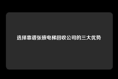 选择靠谱张掖电梯回收公司的三大优势