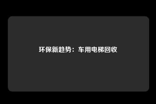 环保新趋势：车用电梯回收
