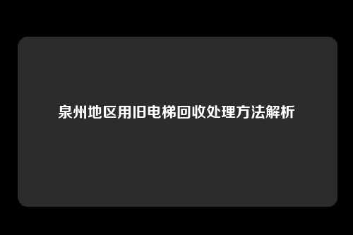 泉州地区用旧电梯回收处理方法解析