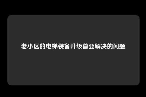 老小区的电梯装备升级首要解决的问题