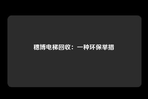 穗博电梯回收：一种环保举措