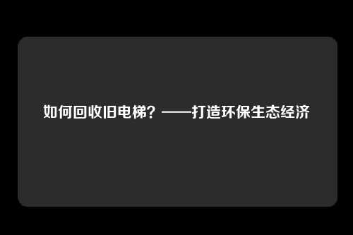如何回收旧电梯？——打造环保生态经济