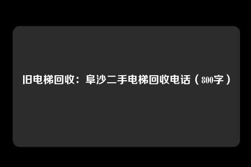 旧电梯回收：阜沙二手电梯回收电话（800字）