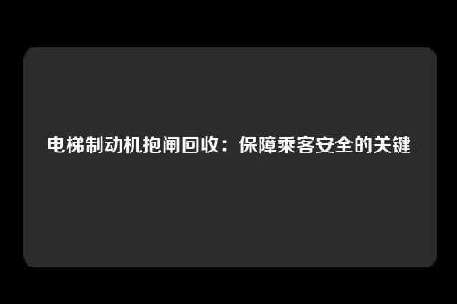 电梯制动机抱闸回收:保障乘客安全的关键