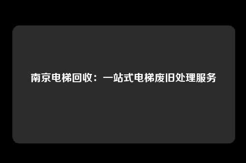 南京电梯回收:一站式电梯废旧处理服务