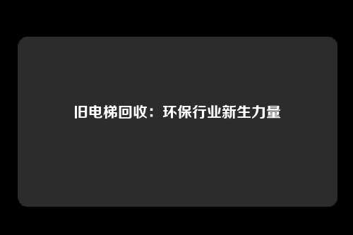 旧电梯回收：环保行业新生力量