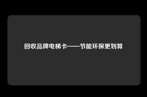 回收品牌电梯卡——节能环保更划算