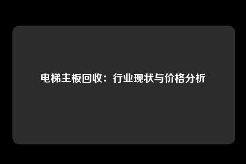 电梯主板回收：行业现状与价格分析