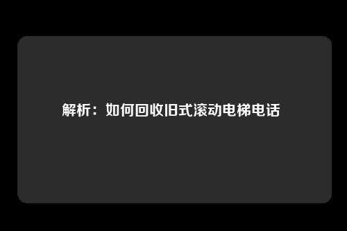 解析：如何回收旧式滚动电梯电话 