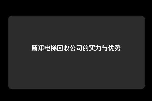 新郑电梯回收公司的实力与优势