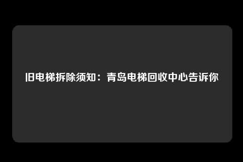 旧电梯拆除须知：青岛电梯回收中心告诉你