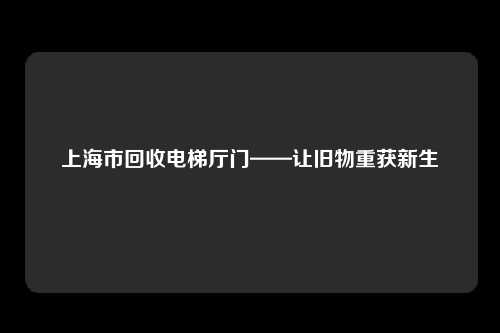 上海市回收电梯厅门——让旧物重获新生