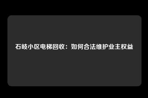 石岐小区电梯回收:如何合法维护业主权益