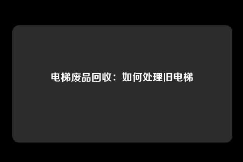 电梯废品回收：如何处理旧电梯