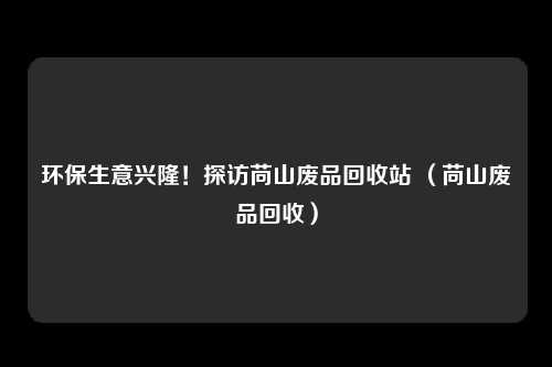 环保生意兴隆！探访苘山废品回收站 （苘山废品回收）