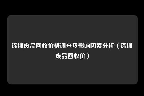 深圳废品回收价格调查及影响因素分析(深圳废品回收价)