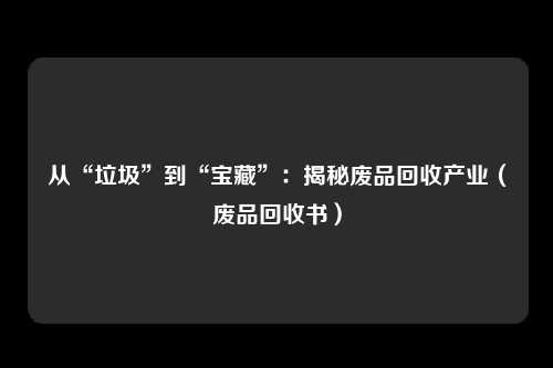 从“垃圾”到“宝藏”:揭秘废品回收产业(废品回收书)