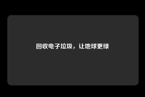 回收电子垃圾，让地球更绿