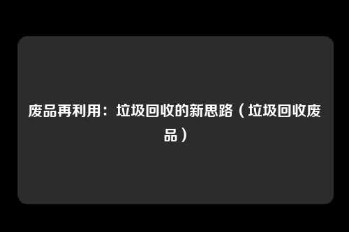 废品再利用：垃圾回收的新思路（垃圾回收废品）