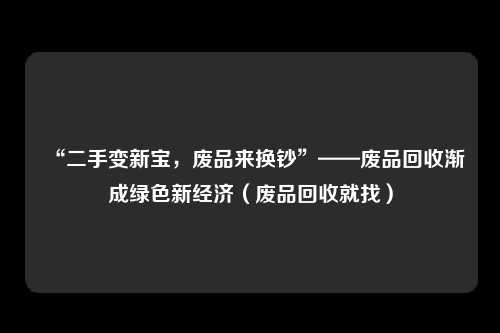 “二手变新宝,废品来换钞”——废品回收渐成绿色新经济(废品回收就找)