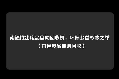 南通推出废品自助回收机，环保公益双赢之举（南通废品自助回收）